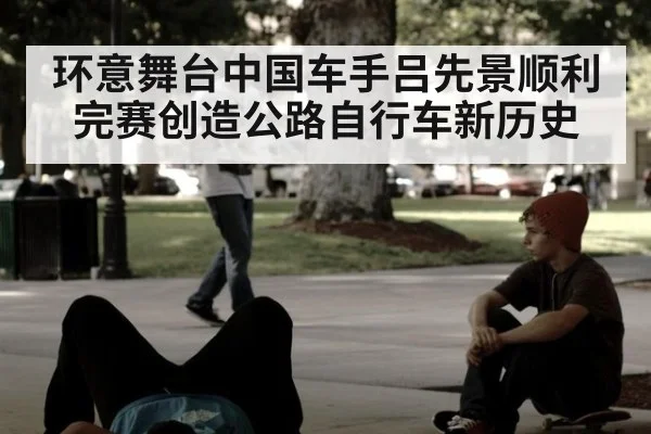 环意舞台中国车手吕先景顺利完赛创造公路自行车新历史