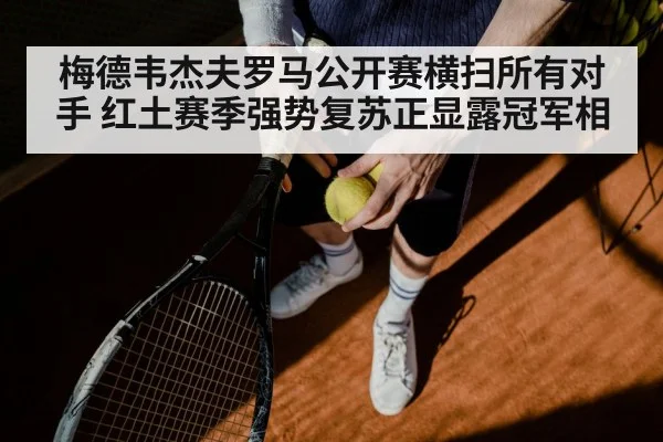 梅德韦杰夫罗马公开赛横扫所有对手 红土赛季强势复苏正显露冠军相