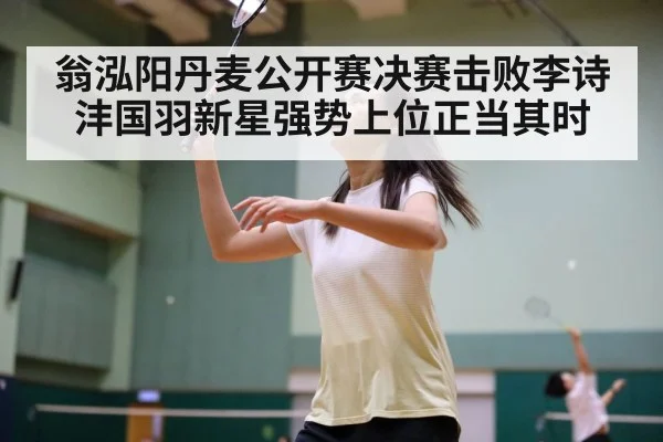 翁泓阳丹麦公开赛决赛击败李诗沣国羽新星强势上位正当其时
