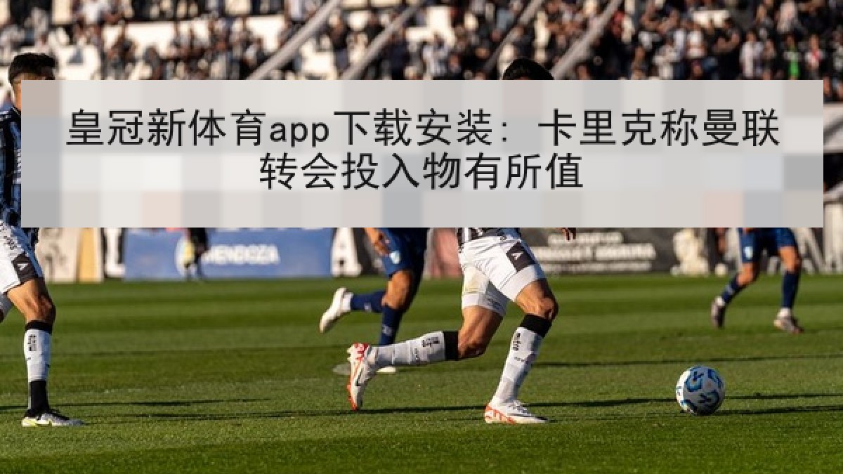 皇冠新体育app下载安装: 卡里克称曼联转会投入物有所值 皇冠新体育app下载安装: 卡里克称曼联转会投入物有所值