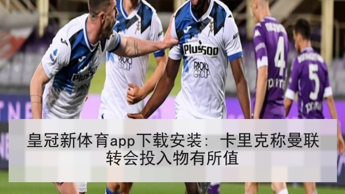 皇冠新体育app下载安装: 卡里克称曼联转会投入物有所值
