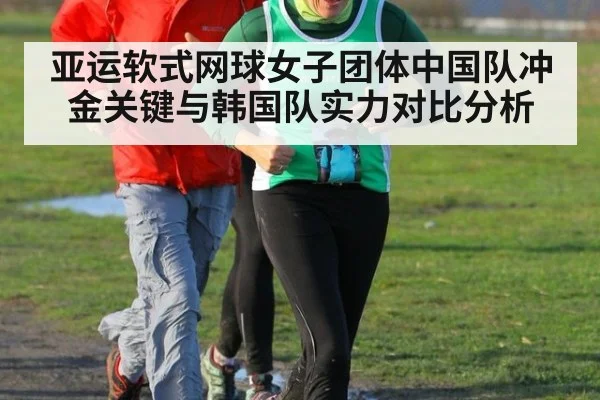 亚运软式网球女子团体中国队冲金关键与韩国队实力对比分析