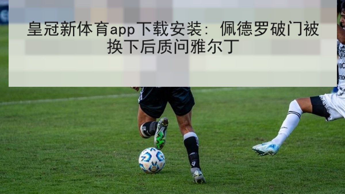 皇冠新体育app下载安装: 佩德罗破门被换下后质问雅尔丁 皇冠新体育app下载安装: 佩德罗破门被换下后质问雅尔丁