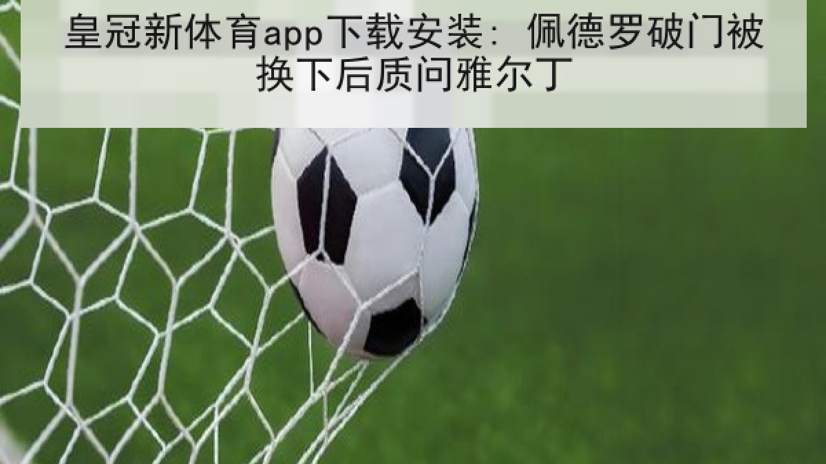 皇冠新体育app下载安装: 佩德罗破门被换下后质问雅尔丁 皇冠新体育app下载安装: 佩德罗破门被换下后质问雅尔丁